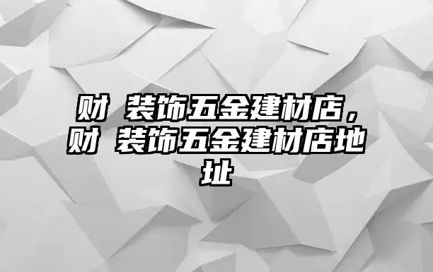 財(cái)寳裝飾五金建材店，財(cái)寳裝飾五金建材店地址