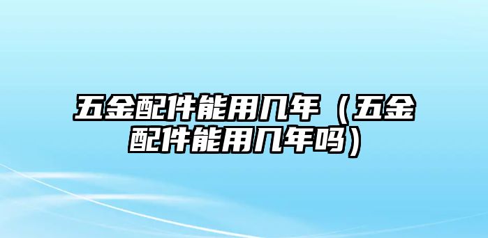 五金配件能用幾年（五金配件能用幾年嗎）