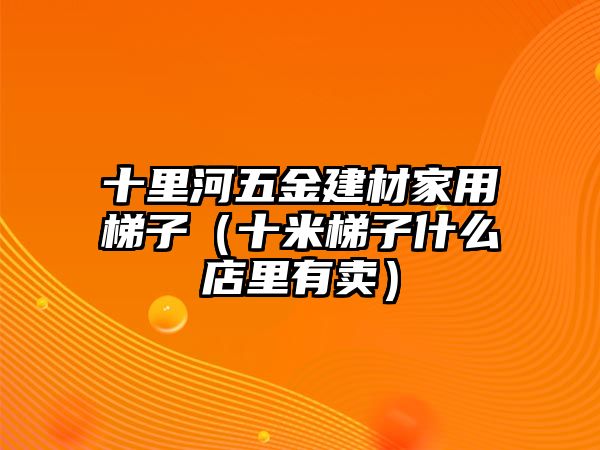 十里河五金建材家用梯子（十米梯子什么店里有賣）