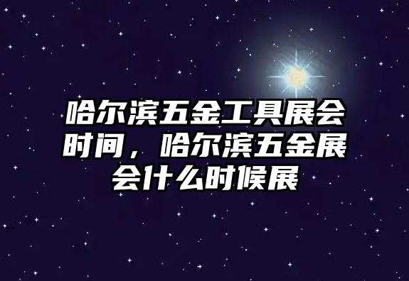 哈爾濱五金工具展會時間，哈爾濱五金展會什么時候展