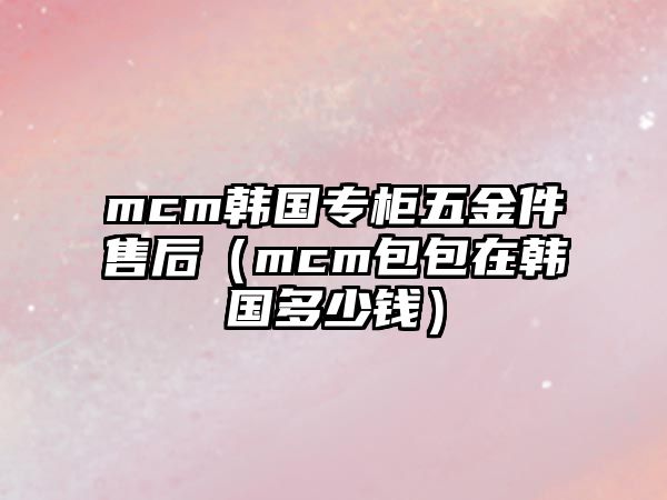 mcm韓國專柜五金件售后（mcm包包在韓國多少錢）