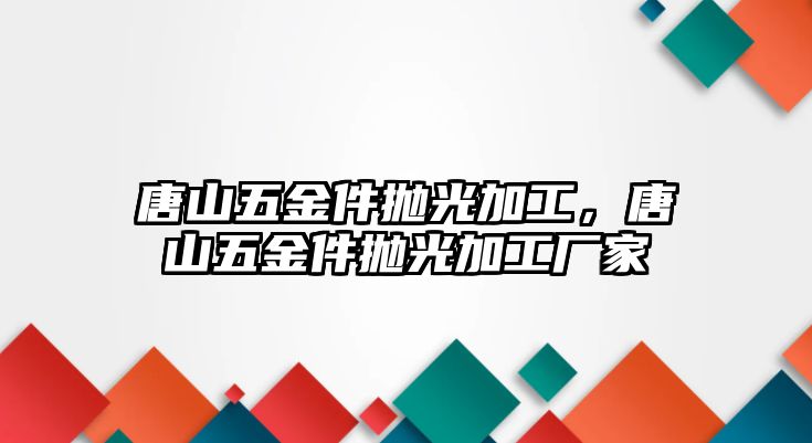 唐山五金件拋光加工，唐山五金件拋光加工廠家