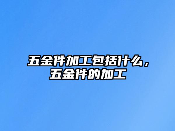 五金件加工包括什么，五金件的加工