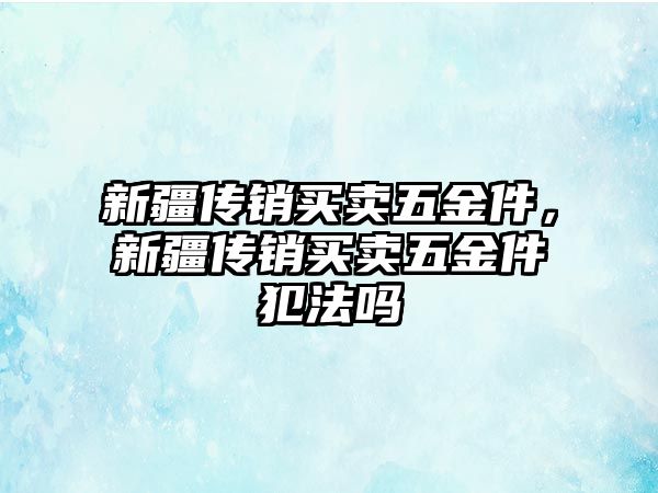 新疆傳銷買賣五金件，新疆傳銷買賣五金件犯法嗎