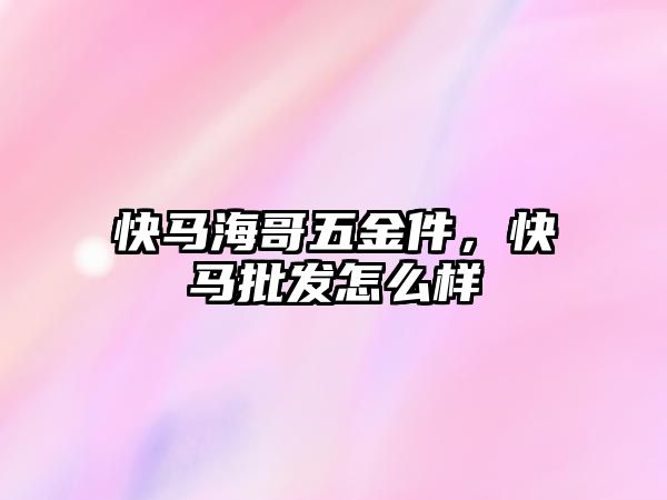 快馬海哥五金件，快馬批發怎么樣