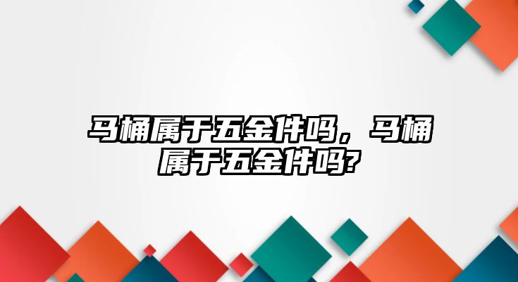 馬桶屬于五金件嗎，馬桶屬于五金件嗎?