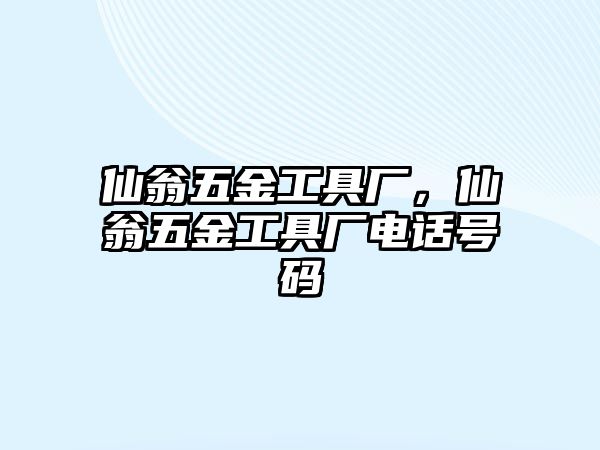 仙翁五金工具廠，仙翁五金工具廠電話號碼