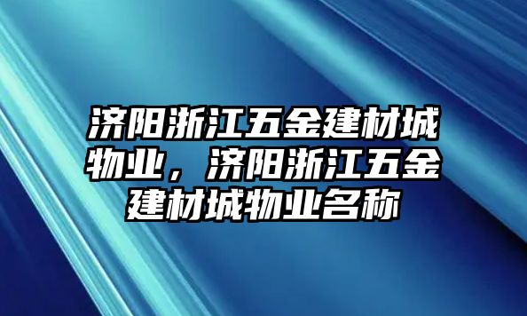 濟(jì)陽(yáng)浙江五金建材城物業(yè)，濟(jì)陽(yáng)浙江五金建材城物業(yè)名稱