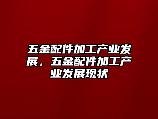 五金配件加工產業發展，五金配件加工產業發展現狀