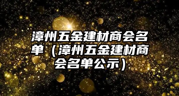 漳州五金建材商會(huì)名單（漳州五金建材商會(huì)名單公示）