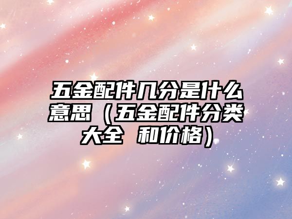 五金配件幾分是什么意思（五金配件分類大全 和價格）