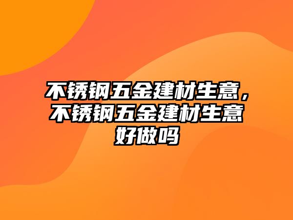 不銹鋼五金建材生意，不銹鋼五金建材生意好做嗎