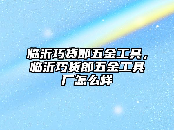 臨沂巧貨郎五金工具，臨沂巧貨郎五金工具廠怎么樣