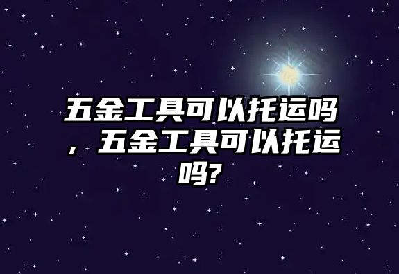 五金工具可以托運(yùn)嗎，五金工具可以托運(yùn)嗎?