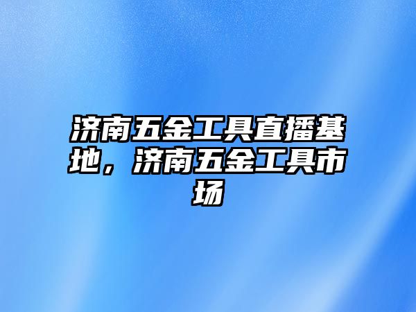 濟(jì)南五金工具直播基地，濟(jì)南五金工具市場