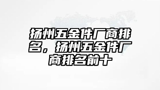 揚州五金件廠商排名，揚州五金件廠商排名前十