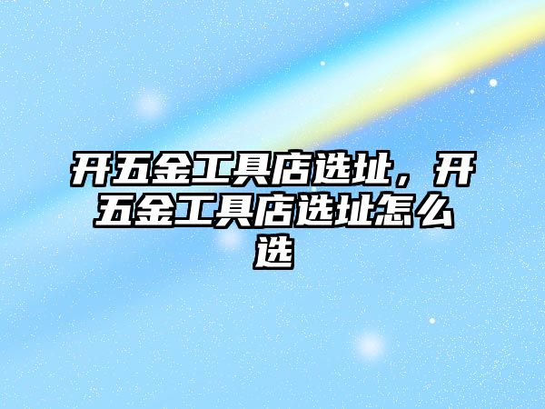 開五金工具店選址，開五金工具店選址怎么選