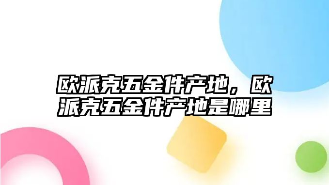 歐派克五金件產地，歐派克五金件產地是哪里