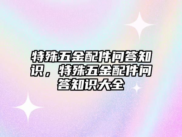 特殊五金配件問答知識，特殊五金配件問答知識大全