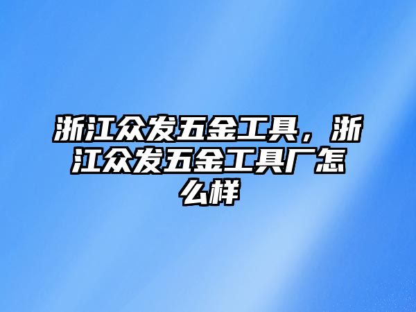 浙江眾發(fā)五金工具，浙江眾發(fā)五金工具廠怎么樣