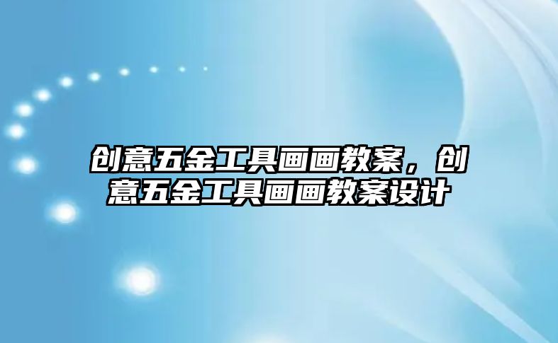 創(chuàng)意五金工具畫畫教案，創(chuàng)意五金工具畫畫教案設(shè)計