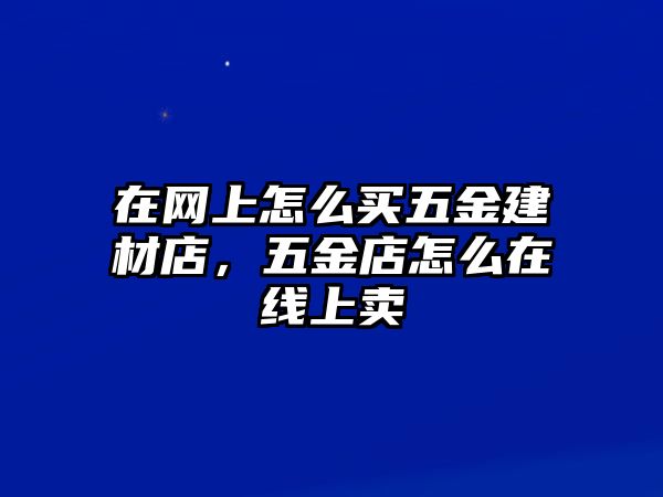 在網(wǎng)上怎么買五金建材店，五金店怎么在線上賣