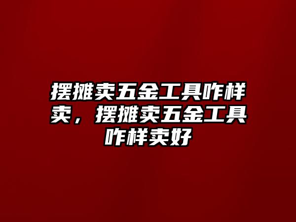 擺攤賣五金工具咋樣賣，擺攤賣五金工具咋樣賣好