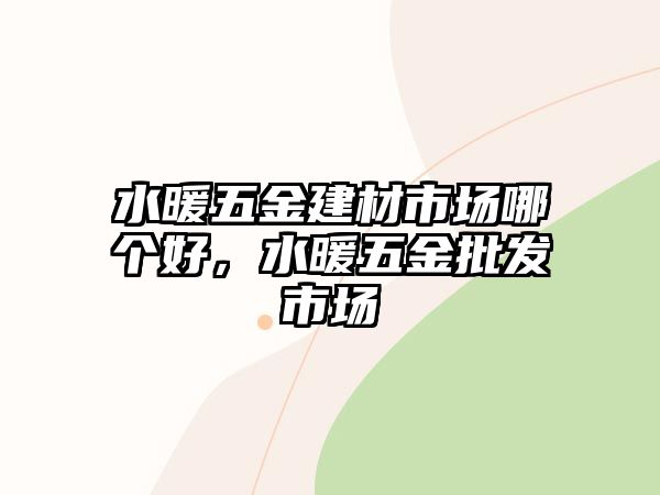 水暖五金建材市場哪個好，水暖五金批發市場