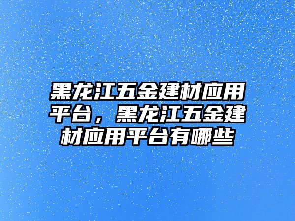 黑龍江五金建材應用平臺，黑龍江五金建材應用平臺有哪些