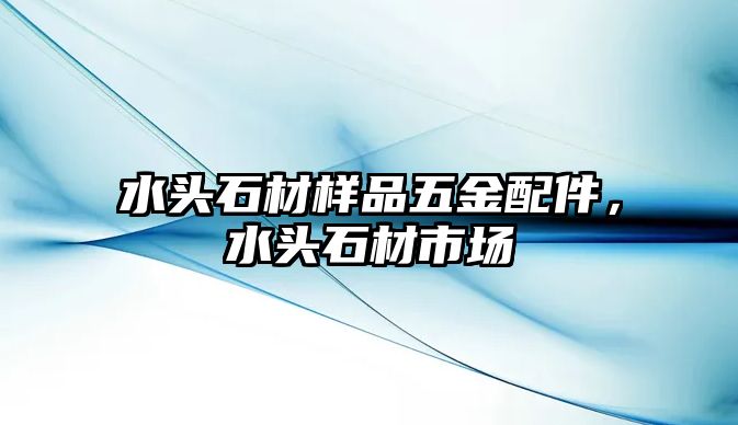 水頭石材樣品五金配件，水頭石材市場