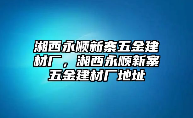 湘西永順新寨五金建材廠，湘西永順新寨五金建材廠地址