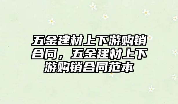 五金建材上下游購(gòu)銷合同，五金建材上下游購(gòu)銷合同范本