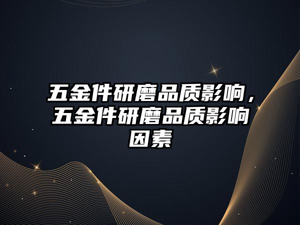 五金件研磨品質影響，五金件研磨品質影響因素