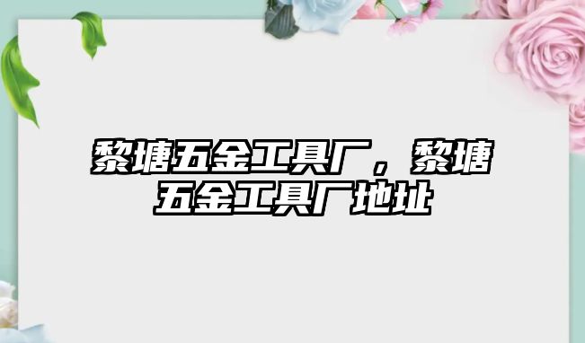 黎塘五金工具廠，黎塘五金工具廠地址