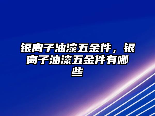 銀離子油漆五金件，銀離子油漆五金件有哪些