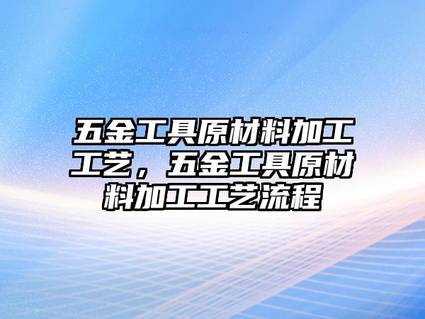 五金工具原材料加工工藝，五金工具原材料加工工藝流程