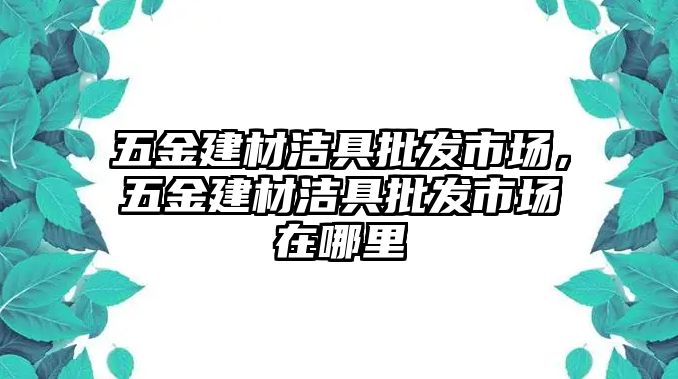 五金建材潔具批發市場，五金建材潔具批發市場在哪里