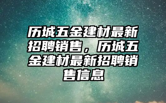 歷城五金建材最新招聘銷售，歷城五金建材最新招聘銷售信息