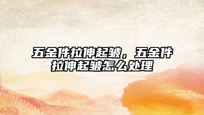 五金件拉伸起皺，五金件拉伸起皺怎么處理