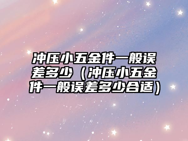 沖壓小五金件一般誤差多少（沖壓小五金件一般誤差多少合適）