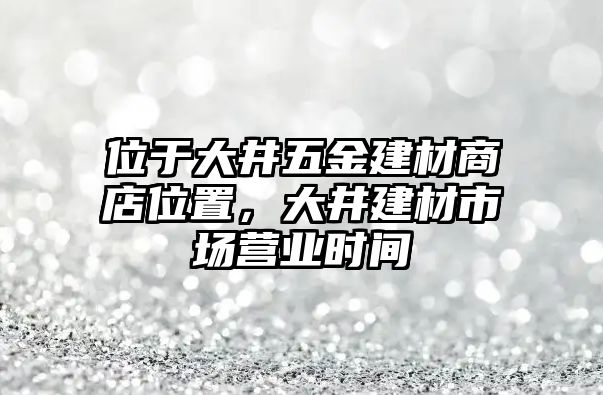 位于大井五金建材商店位置，大井建材市場營業時間