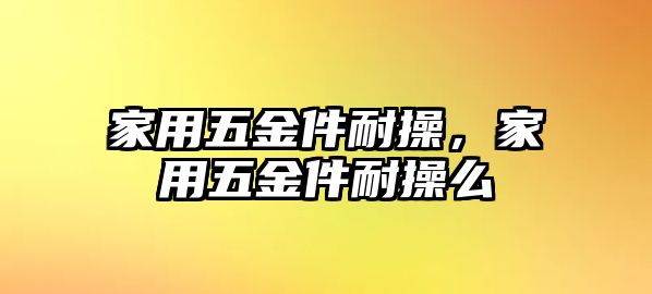 家用五金件耐操，家用五金件耐操么