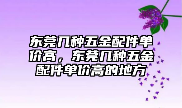 東莞幾種五金配件單價高，東莞幾種五金配件單價高的地方