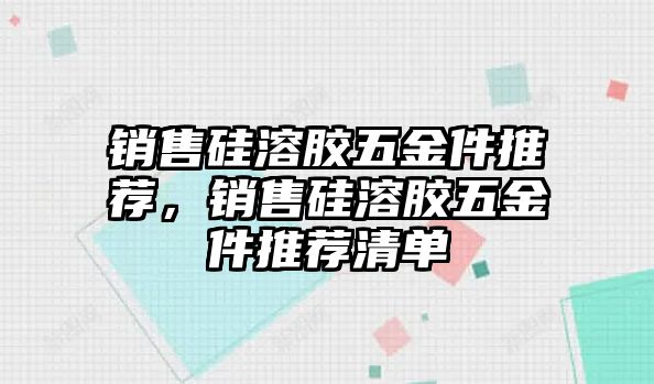 銷售硅溶膠五金件推薦，銷售硅溶膠五金件推薦清單