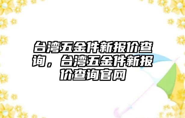 臺灣五金件新報價查詢，臺灣五金件新報價查詢官網