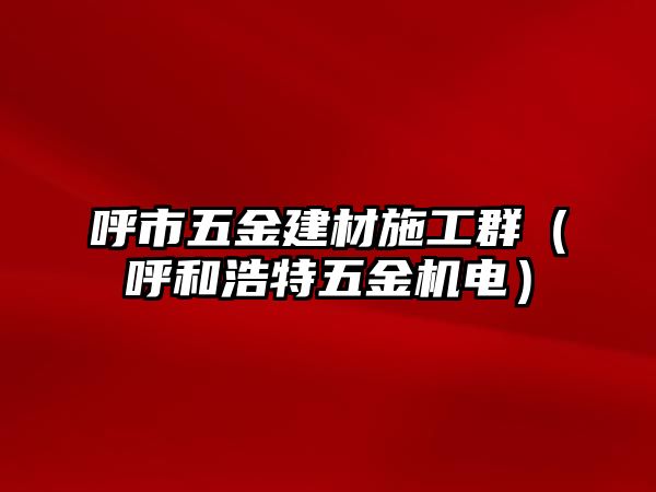 呼市五金建材施工群（呼和浩特五金機電）