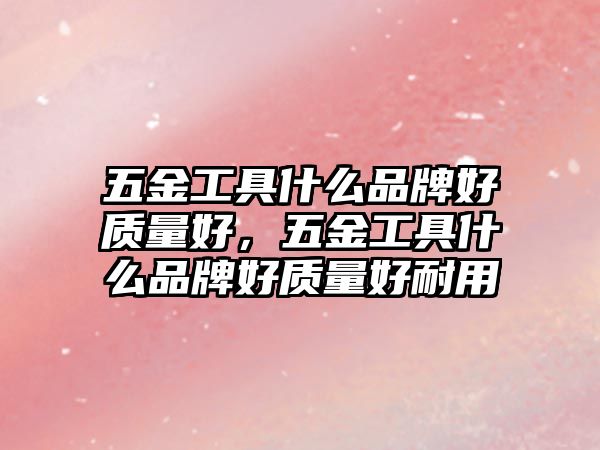 五金工具什么品牌好質量好，五金工具什么品牌好質量好耐用