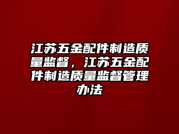 江蘇五金配件制造質量監督，江蘇五金配件制造質量監督管理辦法