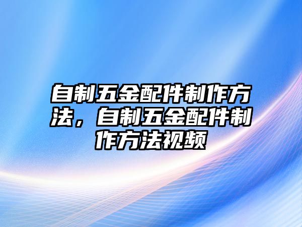 自制五金配件制作方法，自制五金配件制作方法視頻