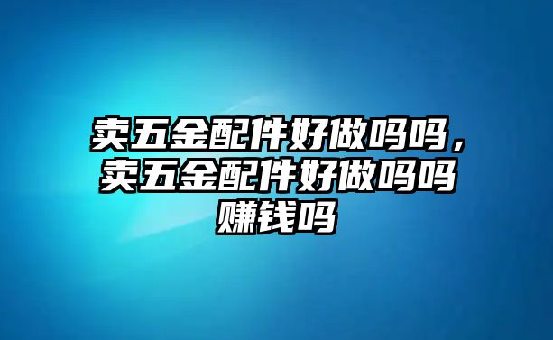 賣五金配件好做嗎嗎，賣五金配件好做嗎嗎賺錢嗎